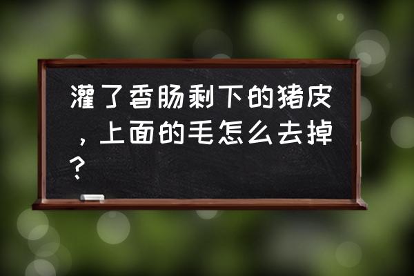 猪眼睛爆出来的浆什么颜色 灌了香肠剩下的猪皮，上面的毛怎么去掉？