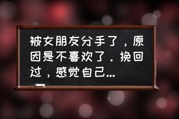 女朋友觉得不爱我了怎么办 被女朋友分手了，原因是不喜欢了。挽回过，感觉自己的爱恨卑微了，我很不舍，有什么办法可以留住她吗？