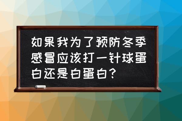 怎么样预防感冒好得快 如果我为了预防冬季感冒应该打一针球蛋白还是白蛋白？