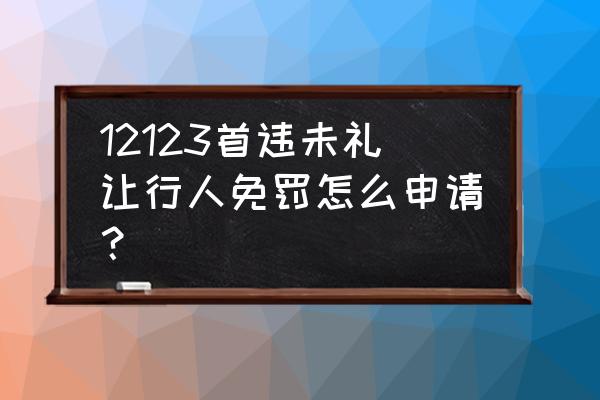 交管12123未礼让行人是否属于首违 12123首违未礼让行人免罚怎么申请？