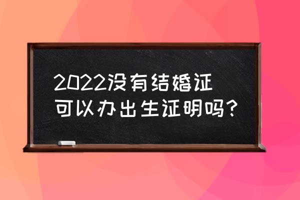 无结婚证能办出生证明 2022没有结婚证可以办出生证明吗？