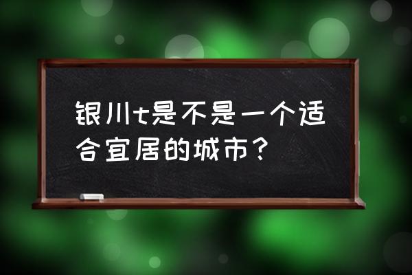 宁夏哪些城市值得旅游 银川t是不是一个适合宜居的城市？