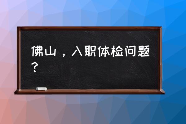 美年体检去哪里预约 佛山，入职体检问题？