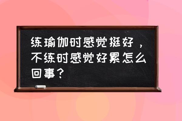 在瑜伽中唤醒身体的觉知 练瑜伽时感觉挺好，不练时感觉好累怎么回事？