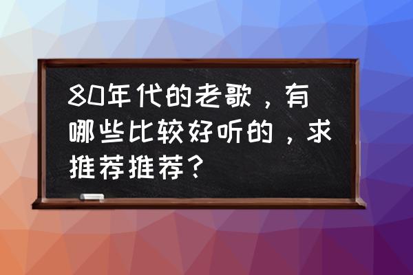 怎么找一个简单的玫瑰花 80年代的老歌，有哪些比较好听的，求推荐推荐？