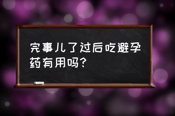 避孕药怎么吃最好 完事儿了过后吃避孕药有用吗？