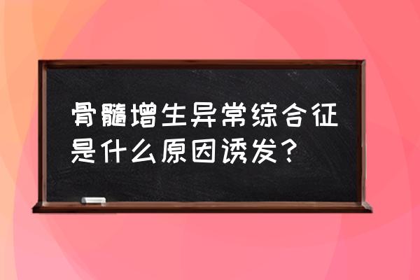 早期骨髓增生异常综合征能治好吗 骨髓增生异常综合征是什么原因诱发？