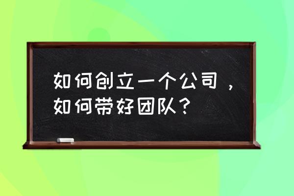 管理好一个团队的方法和技巧 如何创立一个公司，如何带好团队？