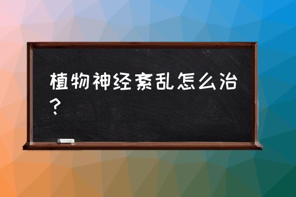 植物神经紊乱怎么自我改善 植物神经紊乱怎么治？