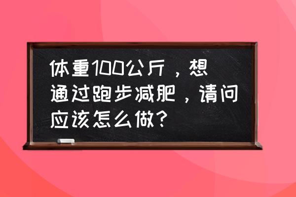 最有效的跑步减脂方法 体重100公斤，想通过跑步减肥，请问应该怎么做？