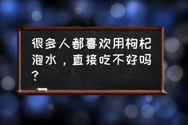 枸杞能用开水泡吗 很多人都喜欢用枸杞泡水，直接吃不好吗？