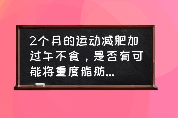 消除重度脂肪肝的亲身经历 2个月的运动减肥加过午不食，是否有可能将重度脂肪肝逆转为轻度脂肪肝？