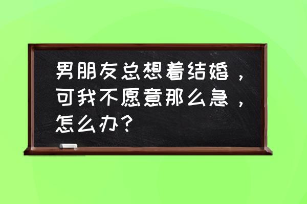 好的婚姻是共同经营的结果 男朋友总想着结婚，可我不愿意那么急，怎么办？