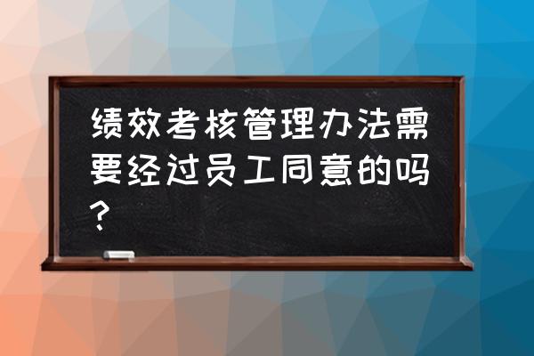 如何做好绩效考核的过程管理 绩效考核管理办法需要经过员工同意的吗？