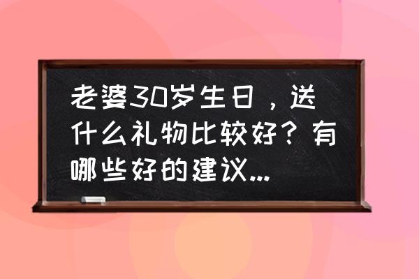 三十岁生日送什么礼物有意义 老婆30岁生日，送什么礼物比较好？有哪些好的建议和需要注意的问题？