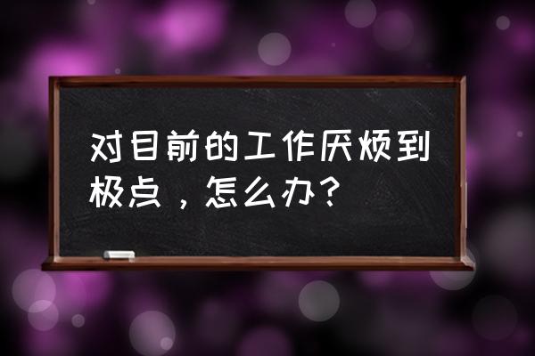 希望自己在工作中达到怎样的高度 对目前的工作厌烦到极点，怎么办？