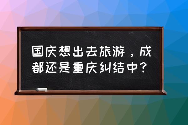 重庆国庆游玩路线推荐 国庆想出去旅游，成都还是重庆纠结中？