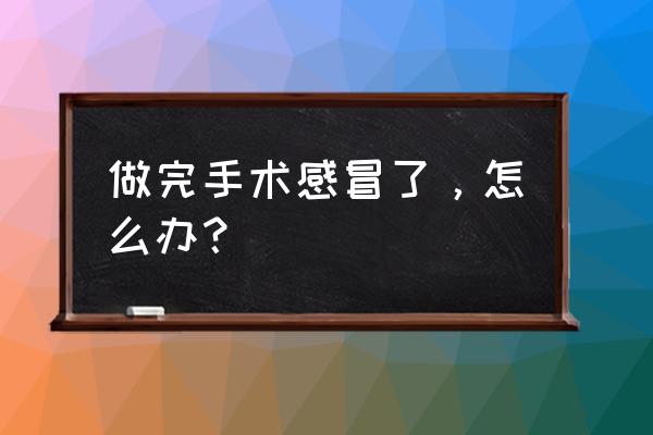 怎么样才让感冒好得快一些 做完手术感冒了，怎么办？