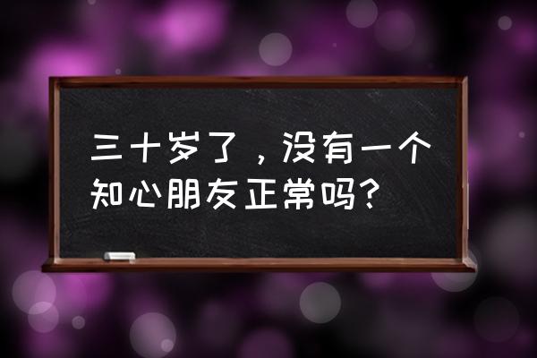 我没有知心朋友该怎么办 三十岁了，没有一个知心朋友正常吗？