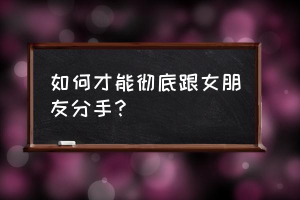 情侣之间怎么才能和平分手 如何才能彻底跟女朋友分手？