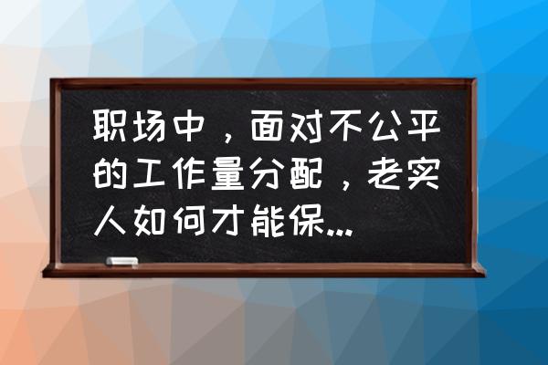 老实人如何混职场五点技巧告诉你 职场中，面对不公平的工作量分配，老实人如何才能保持平和心态？