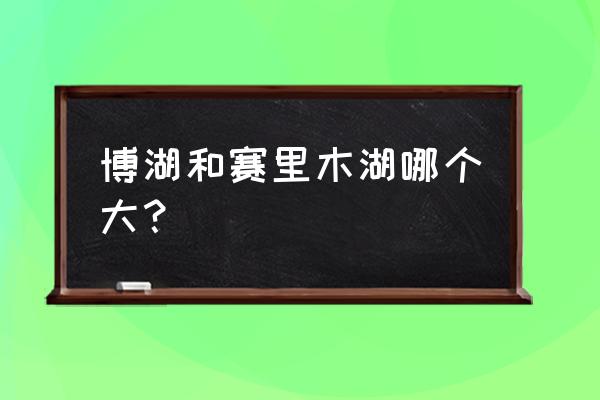 赛里木湖十大景点是哪些 博湖和赛里木湖哪个大？