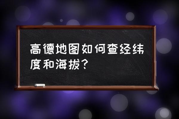 高德地图经纬度查询 高德地图如何查经纬度和海拔？