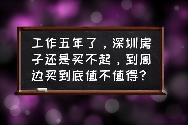 深圳周边值得去的地方 工作五年了，深圳房子还是买不起，到周边买到底值不值得？