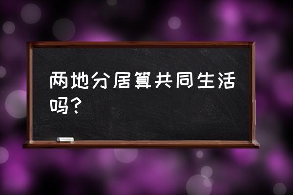 分居时间怎么正确计算 两地分居算共同生活吗？