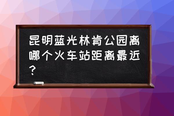 昆明防蓝光抗疲劳眼镜测评 昆明蓝光林肯公园离哪个火车站距离最近？