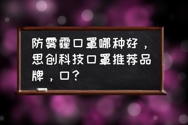 防雾霾的黑科技一起来了解一下吧 防雾霾口罩哪种好，思创科技口罩推荐品牌，口？