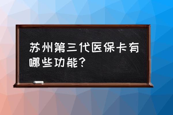 吴江医保业务大厅登录账户是哪个 苏州第三代医保卡有哪些功能？