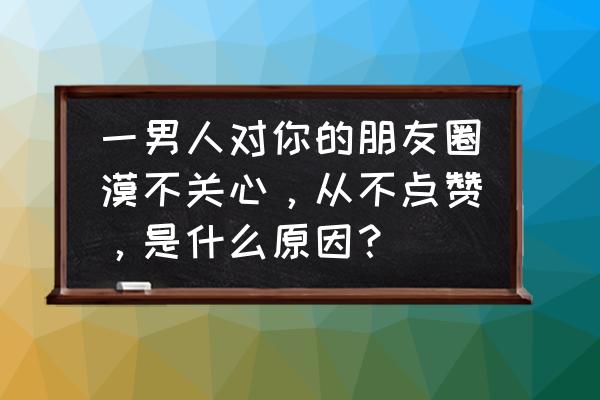 与异性聊天怎么感觉对方不在乎 一男人对你的朋友圈漠不关心，从不点赞，是什么原因？