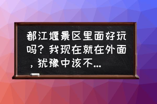 都江堰离堆公园门票优惠政策 都江堰景区里面好玩吗？我现在就在外面，犹豫中该不该买票进去？