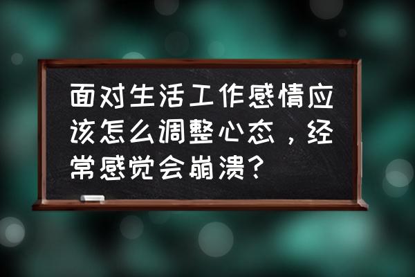 人应该如何面对自己的情感 面对生活工作感情应该怎么调整心态，经常感觉会崩溃？