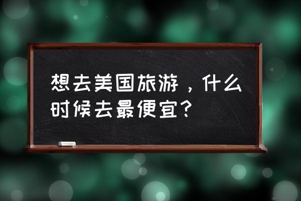 去美国观光需要什么条件 想去美国旅游，什么时候去最便宜？