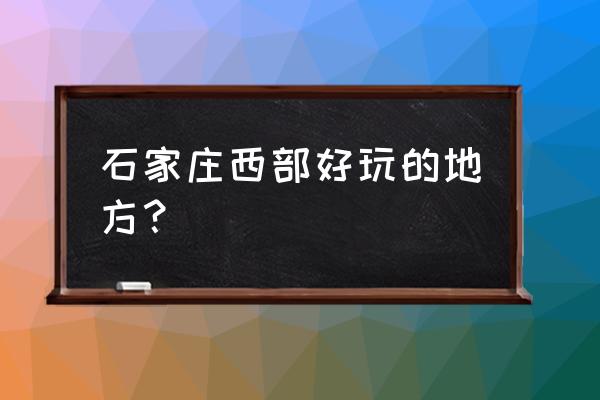 石家庄旅游必去的十大地方 石家庄西部好玩的地方？