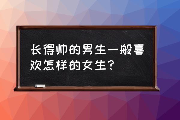 哪一种女性最吸引男性 长得帅的男生一般喜欢怎样的女生？