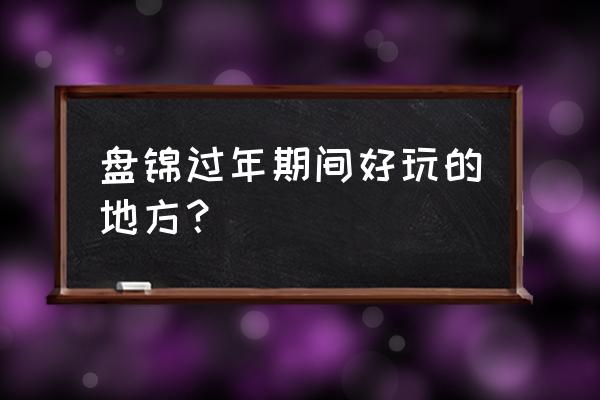 蟹蟹王国购票优惠券 盘锦过年期间好玩的地方？