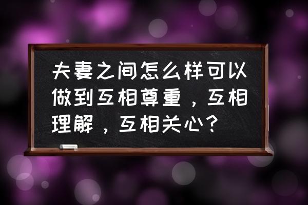 夫妻之间怎样沟通最有效 夫妻之间怎么样可以做到互相尊重，互相理解，互相关心？