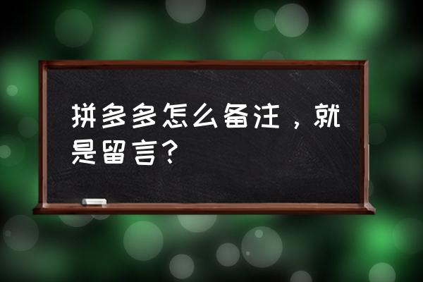 拼多多买东西怎样留言给商家好评 拼多多怎么备注，就是留言？