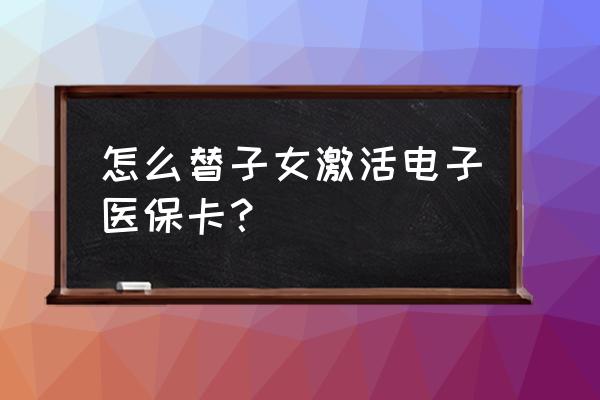 如何给孩子领取电子社保卡 怎么替子女激活电子医保卡？