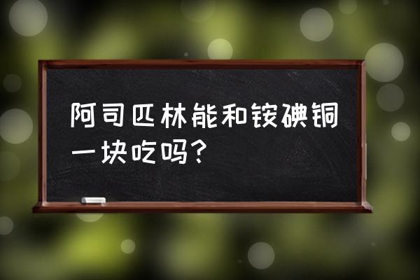 阿司匹林容易引起哪些症状 阿司匹林能和铵碘铜一块吃吗？