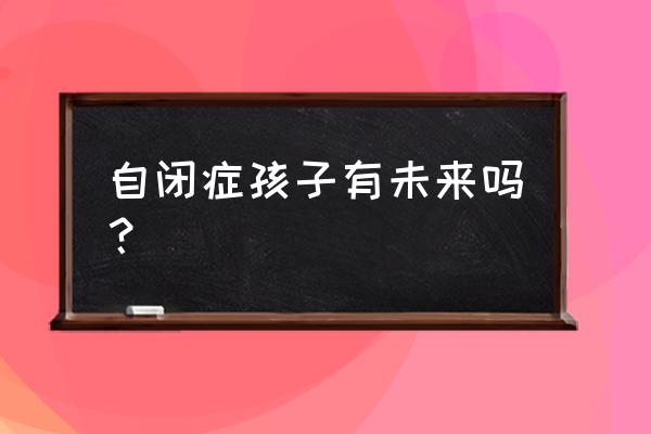 儿童自闭症影响一生吗 自闭症孩子有未来吗？