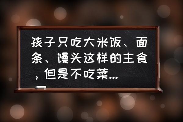 喜欢吃什么是不是身体缺什么 孩子只吃大米饭、面条、馒头这样的主食，但是不吃菜，这是怎么回事？