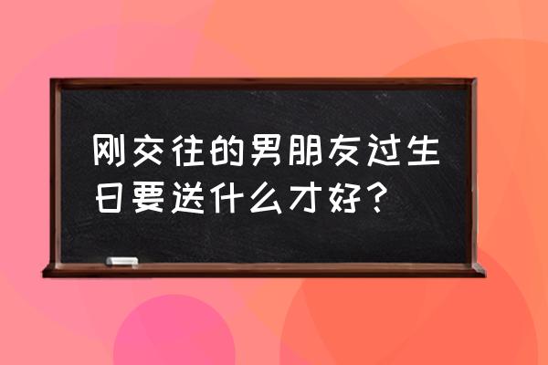 刚确定关系的男友生日送什么 刚交往的男朋友过生日要送什么才好？