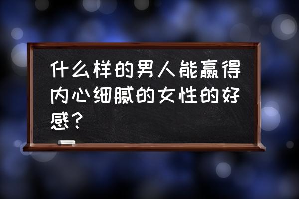 喜欢暖男的女孩怎么追求 什么样的男人能赢得内心细腻的女性的好感？