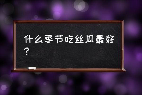 丝瓜营养高怎么食用对身体最好 什么季节吃丝瓜最好？