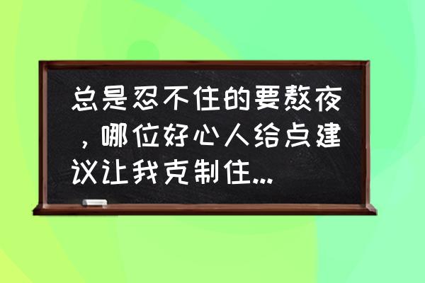 熬夜的危害有哪些怎样戒掉熬夜 总是忍不住的要熬夜，哪位好心人给点建议让我克制住自己，该怎么做？