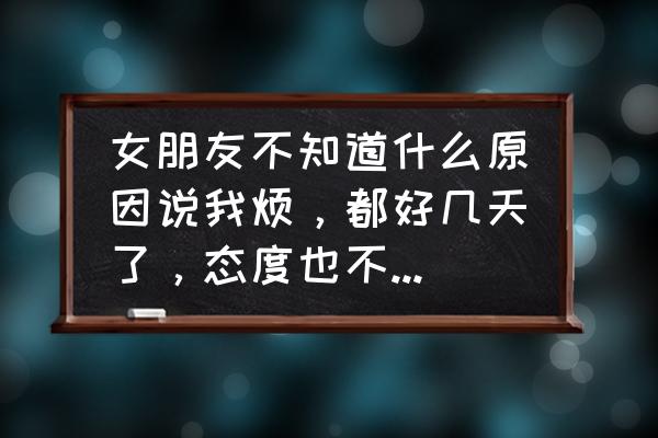 自己的女朋友嫌弃自己 女朋友不知道什么原因说我烦，都好几天了，态度也不如以前的好了，长此以往会不会分手？